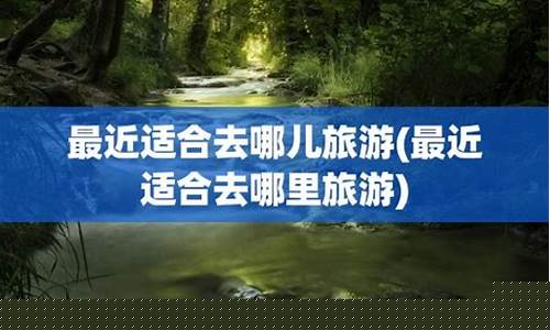 最近适合去哪儿旅游-最近适合去哪儿旅游啊