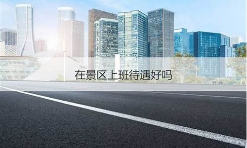 景区上班好进吗-景区上班轻松吗工资高吗