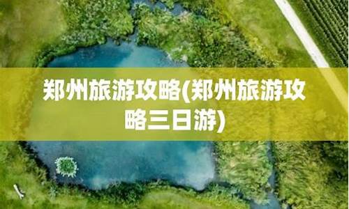 郑州旅游攻略3日游-郑州旅游攻略三日游